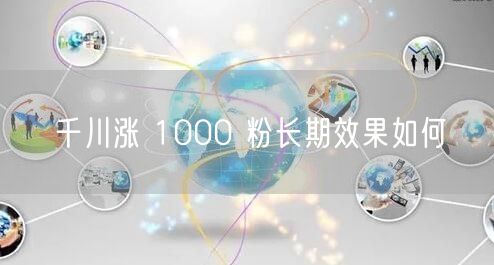千川涨 1000 粉长期效果如何
