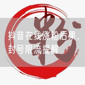 抖音在线涨粉后果，封号限流提醒
