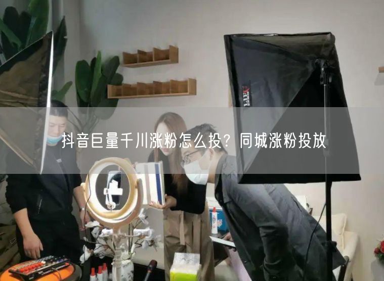 抖音巨量千川涨粉怎么投？同城涨粉投放