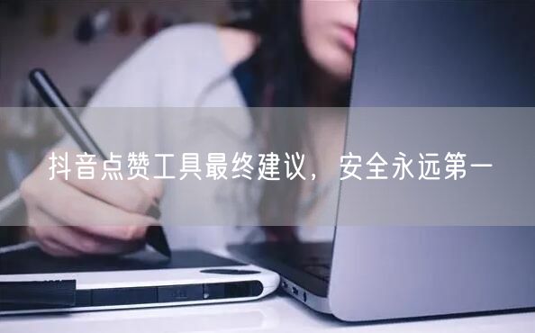 抖音点赞工具最终建议，安全永远第一