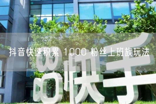 抖音快速积累 1000 粉丝上班族玩法
