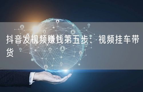 抖音发视频赚钱第五步：视频挂车带货