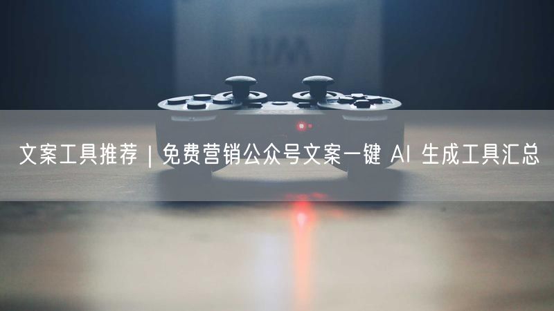 文案工具推荐｜免费营销公众号文案一键 AI 生成工具汇总