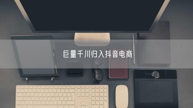 巨量千川归入抖音电商