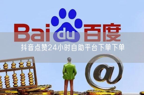 抖音点赞24小时自助平台下单下单