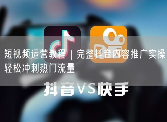 短视频运营教程｜完整抖音内容推广实操轻松冲刺热门流量