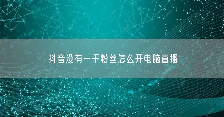 抖音没有一千粉丝怎么开电脑直播