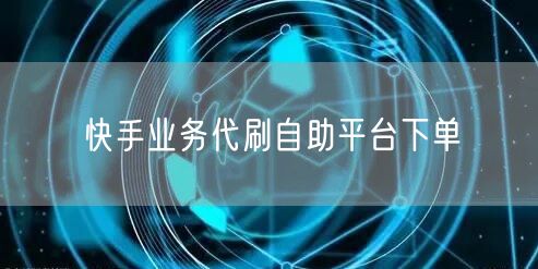 快手业务代刷自助平台下单