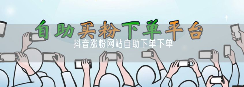 抖音涨粉网站自助下单下单