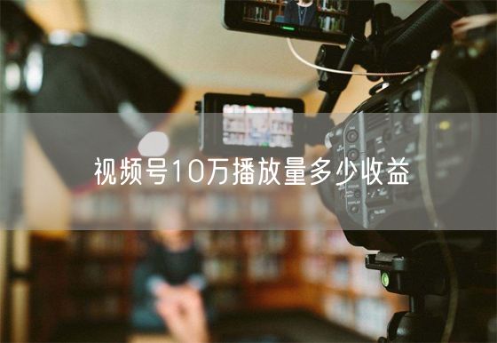 视频号10万播放量多少收益