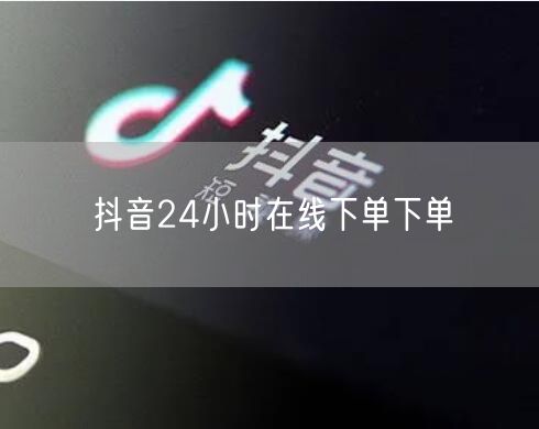 抖音24小时在线下单下单