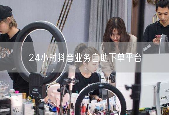 24小时抖音业务自助下单平台