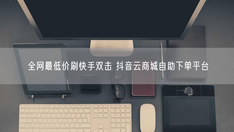 全网最低价刷快手双击 抖音云商城自助下单平台