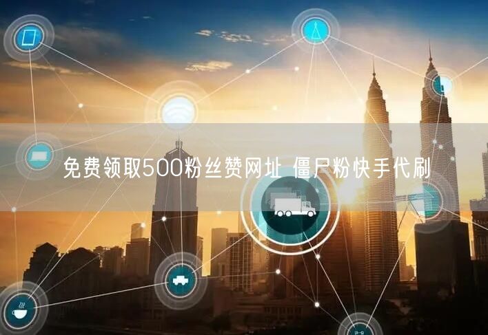 免费领取500粉丝赞网址 僵尸粉快手代刷