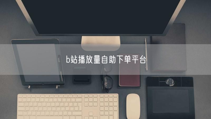 b站播放量自助下单平台