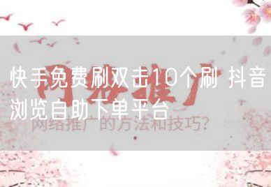 快手免费刷双击10个刷 抖音浏览自助下单平台