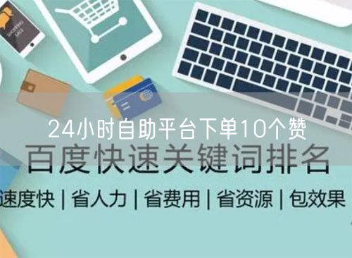 24小时自助平台下单10个赞