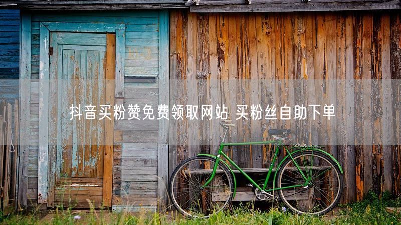 抖音买粉赞免费领取网站 买粉丝自助下单