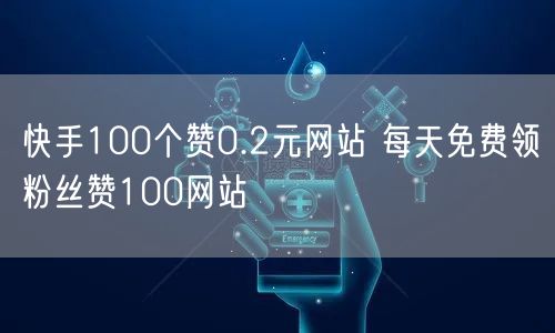 快手100个赞0.2元网站 每天免费领粉丝赞100网站