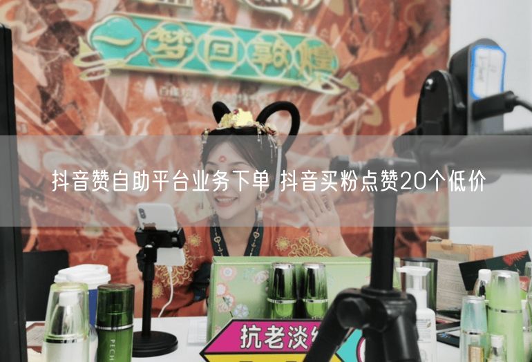 抖音赞自助平台业务下单 抖音买粉点赞20个低价