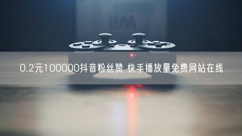 0.2元100000抖音粉丝赞 快手播放量免费网站在线
