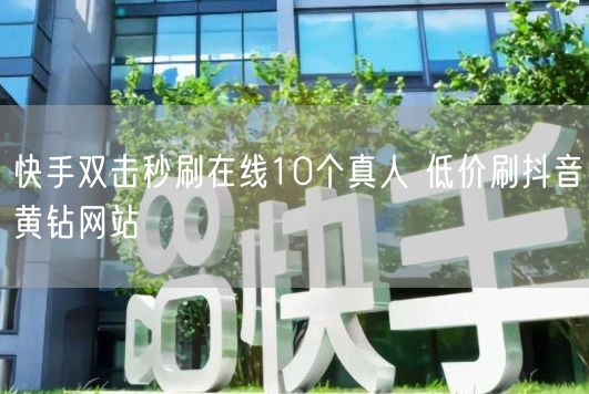 快手双击秒刷在线10个真人 低价刷抖音黄钻网站