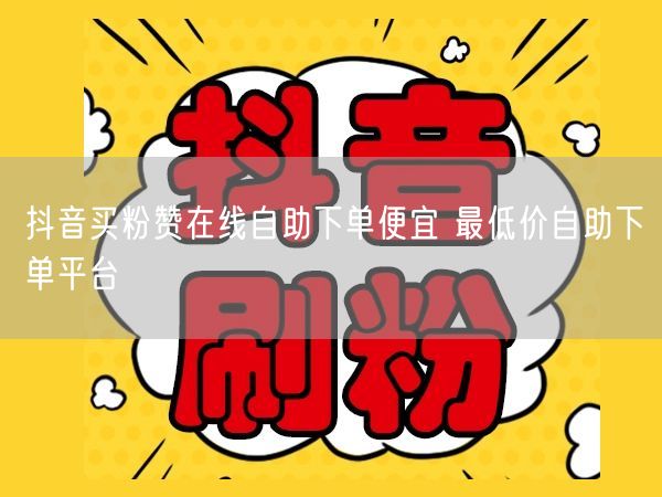 抖音买粉赞在线自助下单便宜 最低价自助下单平台