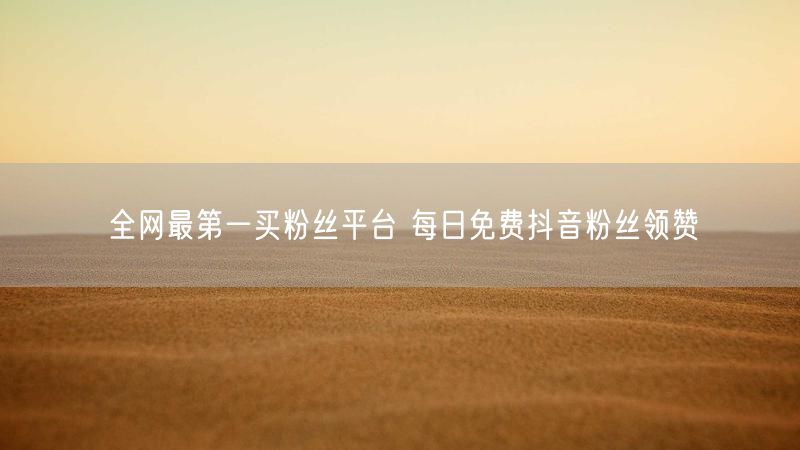 全网最第一买粉丝平台 每日免费抖音粉丝领赞