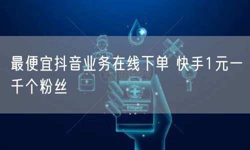 最便宜抖音业务在线下单 快手1元一千个粉丝