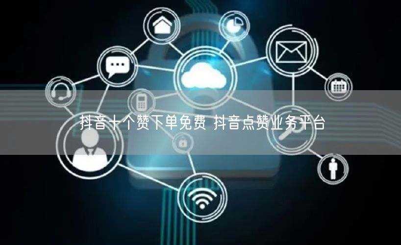 抖音十个赞下单免费 抖音点赞业务平台