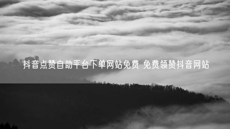 抖音点赞自助平台下单网站免费 免费领赞抖音网站