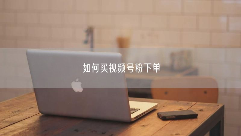如何买视频号粉下单
